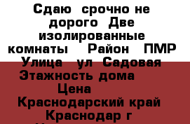 Сдаю  срочно не дорого. Две изолированные комнаты. › Район ­ ПМР › Улица ­ ул. Садовая › Этажность дома ­ 2 › Цена ­ 14 - Краснодарский край, Краснодар г. Недвижимость » Квартиры аренда   . Краснодарский край,Краснодар г.